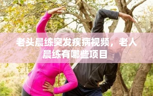 老头晨练突发疾病视频,老人晨练有哪些项目