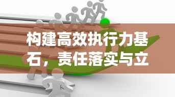构建高效执行力基石,责任落实与立行整改并行发力