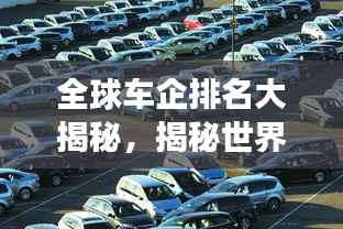 全球车企排名大揭秘，揭秘世界车企业排名榜，看汽车行业风云变幻！