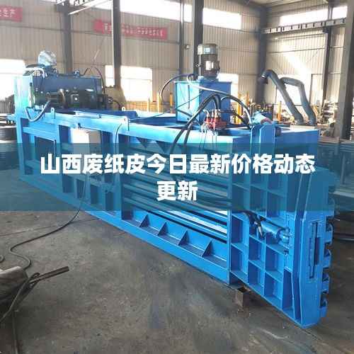 山西废纸皮今日最新价格动态更新